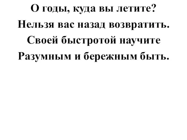 О годы, куда вы летите? Нельзя вас назад возвратить. Своей быстротой научите Разумным и бережным быть.