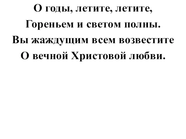 О годы, летите, летите, Гореньем и светом полны. Вы жаждущим всем возвестите О вечной Христовой любви.