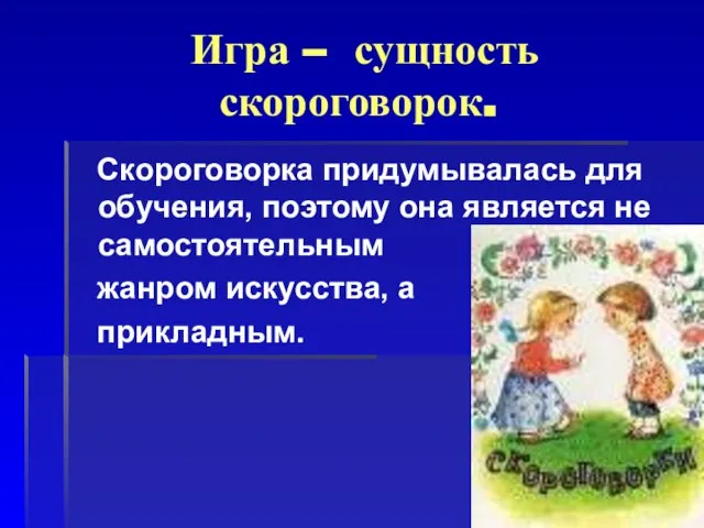 Игра – сущность скороговорок. Скороговорка придумывалась для обучения, поэтому она является не