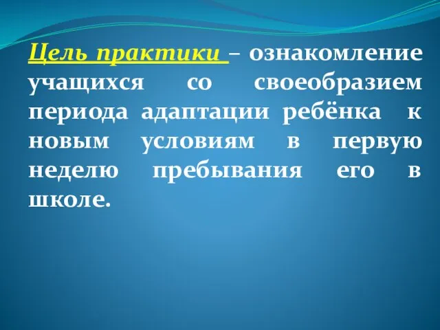 Цель практики – ознакомление учащихся со своеобразием периода адаптации ребёнка к новым