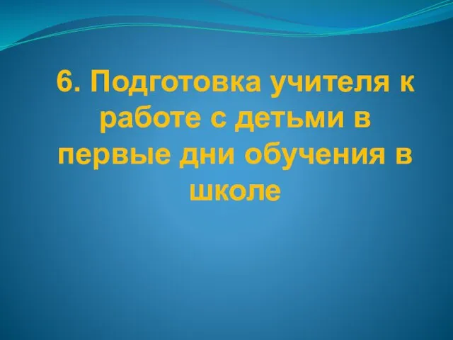 6. Подготовка учителя к работе с детьми в первые дни обучения в школе