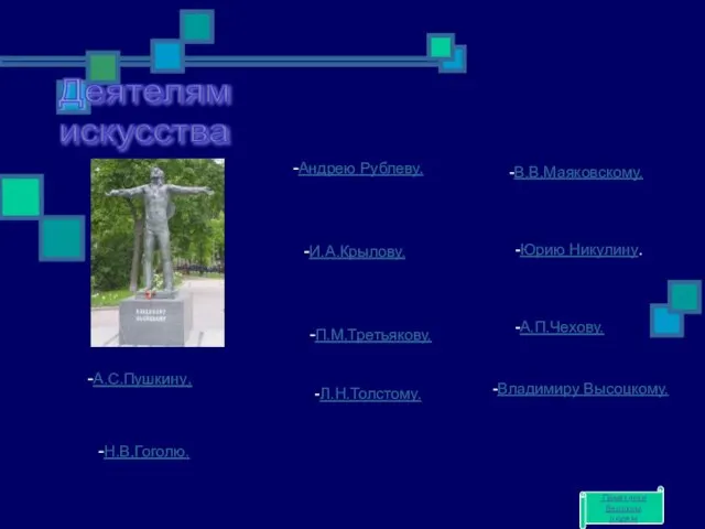 -А.С.Пушкину. -Н.В,Гоголю. -Андрею Рублеву. -И.А.Крылову. -П.М.Третьякову. -Л.Н.Толстому. -В.В.Маяковскому. -Юрию Никулину. -А.П.Чехову. -Владимиру
