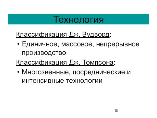 Технология Классификация Дж. Вудворд: Единичное, массовое, непрерывное производство Классификация Дж. Томпсона: Многозвенные, посреднические и интенсивные технологии