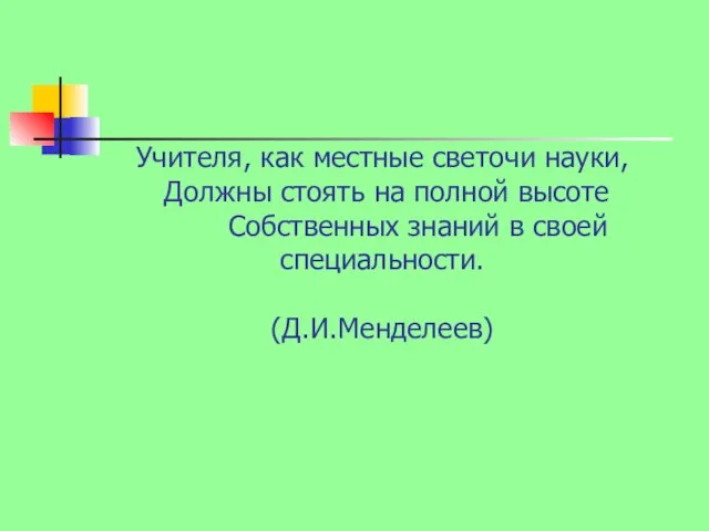 Учителя, как местные светочи науки, Должны стоять на полной высоте Собственных знаний в своей специальности. (Д.И.Менделеев)