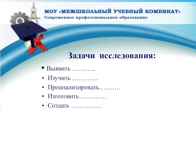 Задачи исследования: Выявить ……….. Изучить ………… Проанализировать………. Изготовить ………… Создать …………..