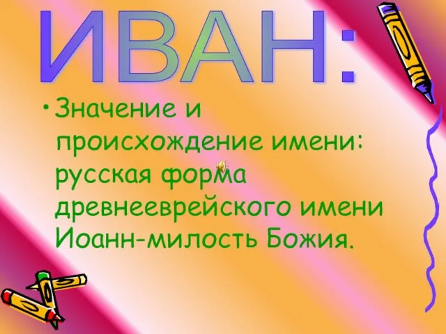 Значение и происхождение имени: русская форма древнееврейского имени Иоанн-милость Божия. ИВАН: