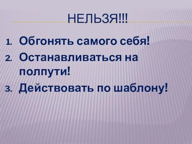 НЕЛЬЗЯ!!! Обгонять самого себя! Останавливаться на полпути! Действовать по шаблону!