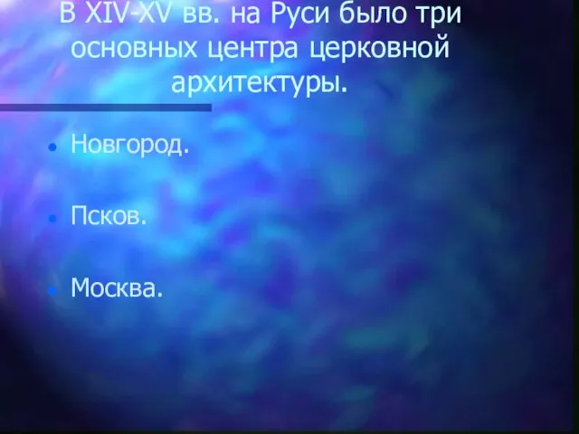 В XIV-XV вв. на Руси было три основных центра церковной архитектуры. Новгород. Псков. Москва.