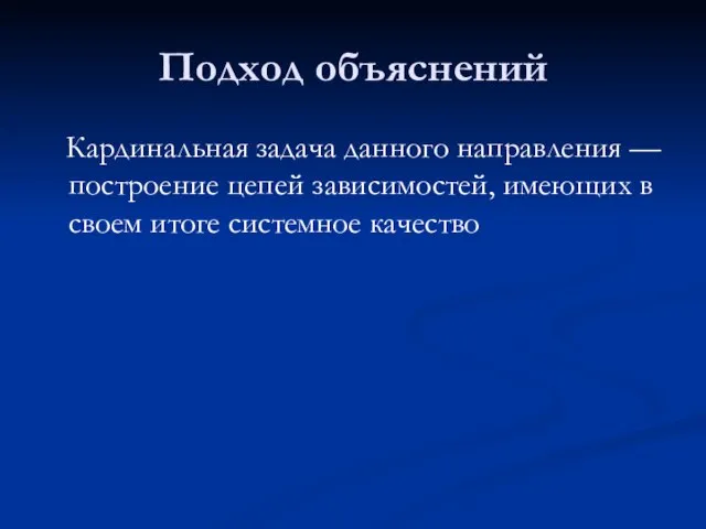 Подход объяснений Кардинальная задача данного направления — построение цепей зависимостей, имеющих в своем итоге системное качество