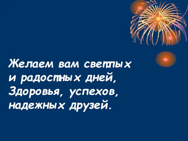 Желаем вам светлых и радостных дней, Здоровья, успехов, надежных друзей.