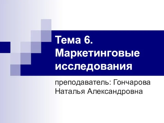 Тема 6. Маркетинговые исследования преподаватель: Гончарова Наталья Александровна