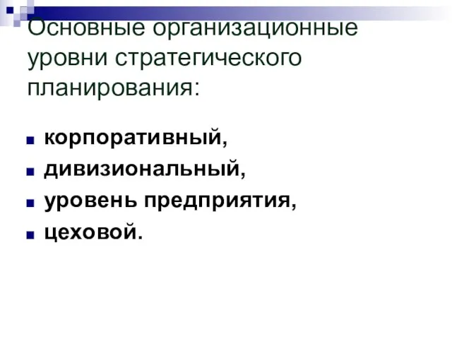 Основные организационные уровни стратегического планирования: корпоративный, дивизиональный, уровень предприятия, цеховой.