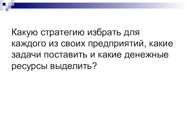 Какую стратегию избрать для каждого из своих предприятий, какие задачи поставить и какие денежные ресурсы выделить?