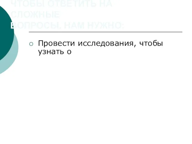 ЧТОБЫ ОТВЕТИТЬ НА СЛОЖНЫЕ ВОПРОСЫ, НАМ НУЖНО: Провести исследования, чтобы узнать о