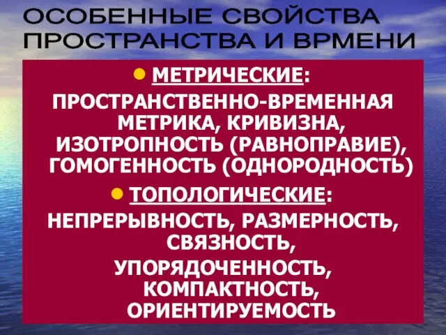 МЕТРИЧЕСКИЕ: ПРОСТРАНСТВЕННО-ВРЕМЕННАЯ МЕТРИКА, КРИВИЗНА, ИЗОТРОПНОСТЬ (РАВНОПРАВИЕ), ГОМОГЕННОСТЬ (ОДНОРОДНОСТЬ) ТОПОЛОГИЧЕСКИЕ: НЕПРЕРЫВНОСТЬ, РАЗМЕРНОСТЬ, СВЯЗНОСТЬ,