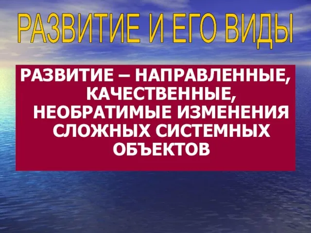 РАЗВИТИЕ – НАПРАВЛЕННЫЕ, КАЧЕСТВЕННЫЕ, НЕОБРАТИМЫЕ ИЗМЕНЕНИЯ СЛОЖНЫХ СИСТЕМНЫХ ОБЪЕКТОВ РАЗВИТИЕ И ЕГО ВИДЫ