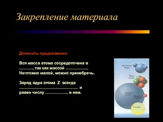 Закрепление материала Дописать предложения. Вся масса атома сосредоточена в ………., так как