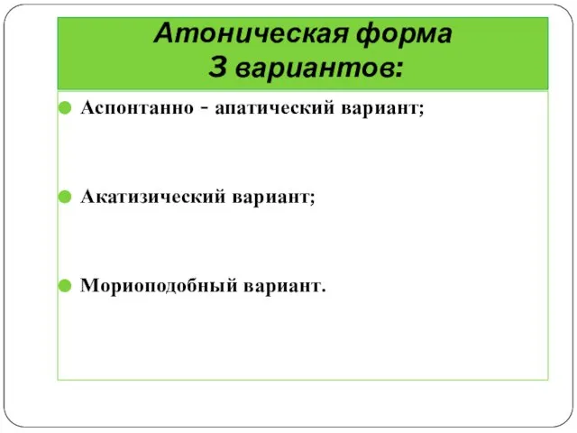 Атоническая форма 3 вариантов: Аспонтанно - апатический вариант; Акатизический вариант; Мориоподобный вариант.