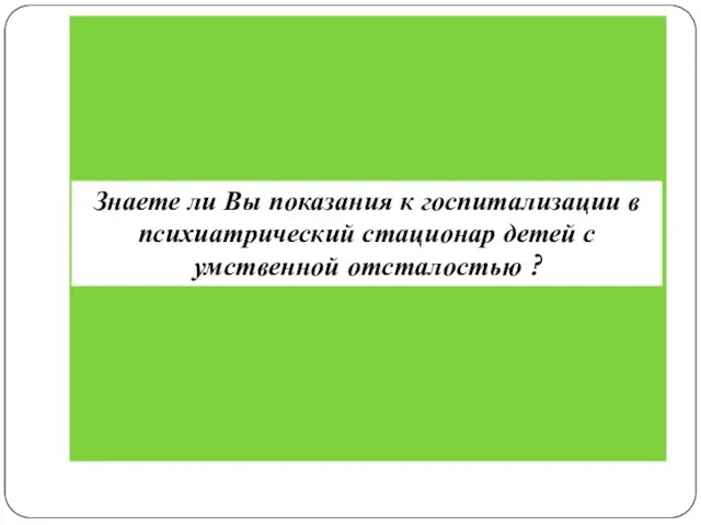 Знаете ли Вы показания к госпитализации в психиатрический стационар детей с умственной отсталостью ?