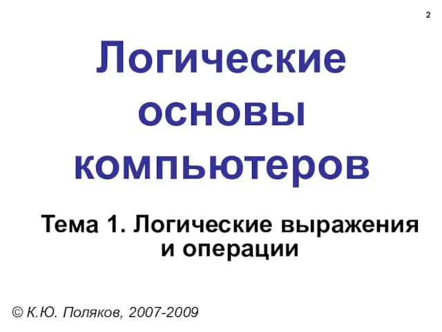 Логические основы компьютеров © К.Ю. Поляков, 2007-2009 Тема 1. Логические выражения и операции