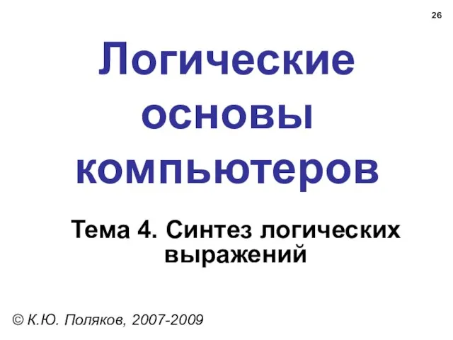 Логические основы компьютеров © К.Ю. Поляков, 2007-2009 Тема 4. Синтез логических выражений