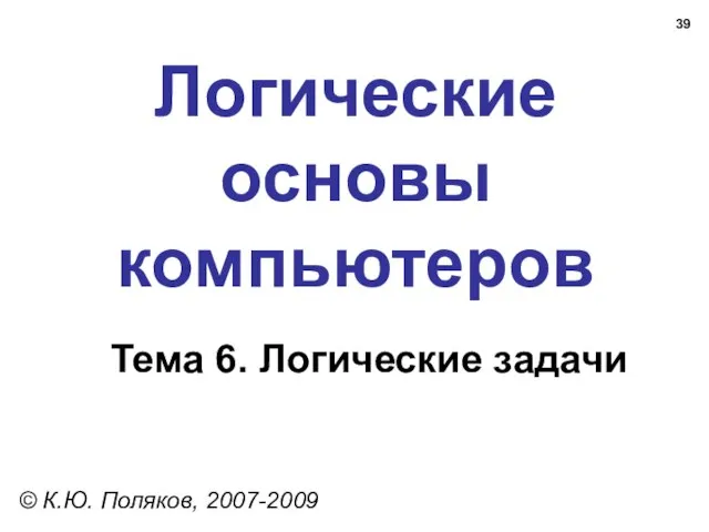 Логические основы компьютеров © К.Ю. Поляков, 2007-2009 Тема 6. Логические задачи