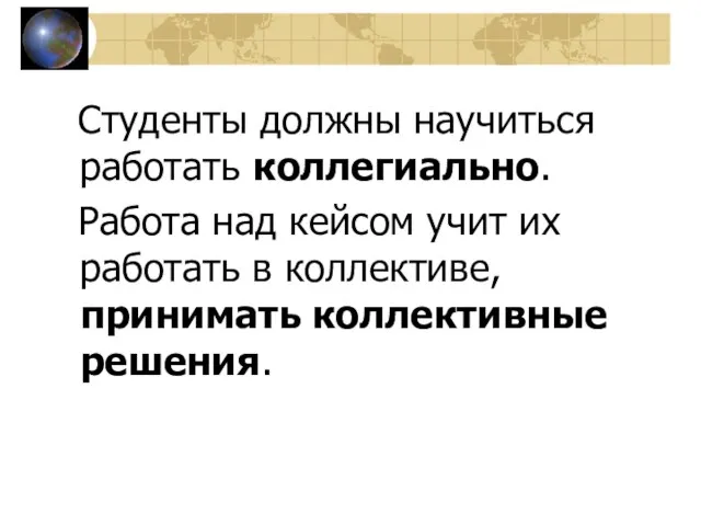 Студенты должны научиться работать коллегиально. Работа над кейсом учит их работать в коллективе, принимать коллективные решения.