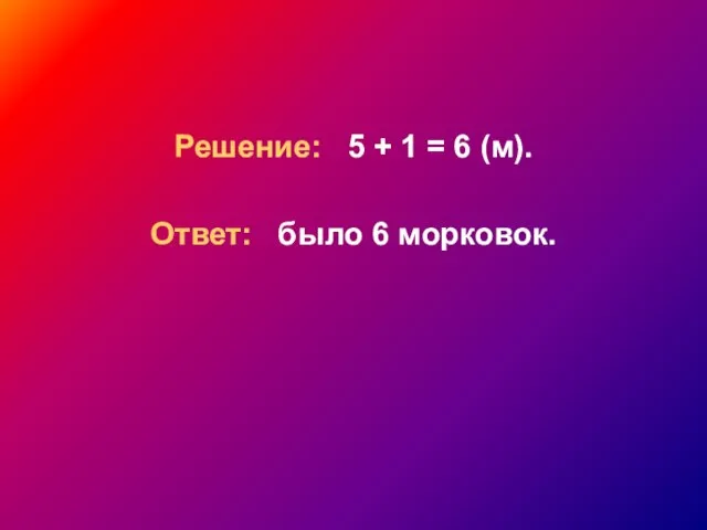 Решение: 5 + 1 = 6 (м). Ответ: было 6 морковок.