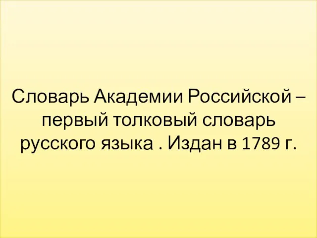 Словарь Академии Российской – первый толковый словарь русского языка . Издан в 1789 г.