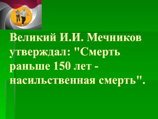 Великий И.И. Мечников утверждал: "Смерть раньше 150 лет - насильственная смерть".