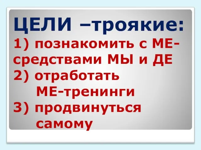 ЦЕЛИ –троякие: 1) познакомить с МЕ- средствами МЫ и ДЕ 2) отработать МЕ-тренинги 3) продвинуться самому