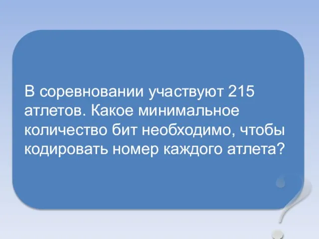 В соревновании участвуют 215 атлетов. Какое минимальное количество бит необходимо, чтобы кодировать номер каждого атлета? ?