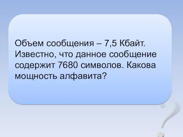 ? Объем сообщения – 7,5 Кбайт. Известно, что данное сообщение содержит 7680 символов. Какова мощность алфавита?