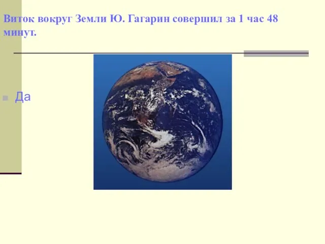 Виток вокруг Земли Ю. Гагарин совершил за 1 час 48 минут. Да