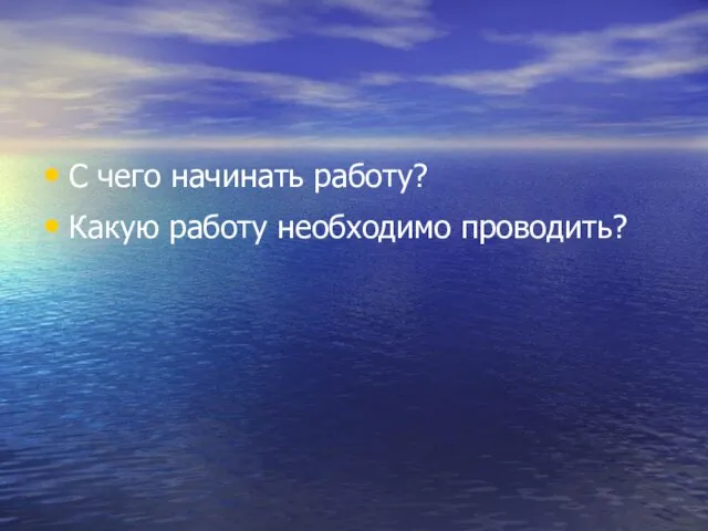 С чего начинать работу? Какую работу необходимо проводить?