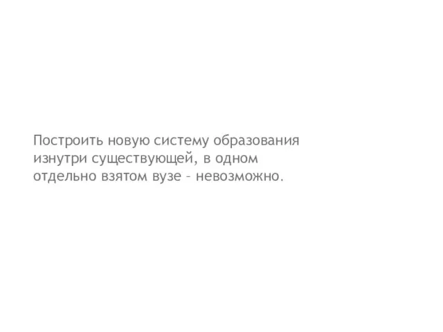 Построить новую систему образования изнутри существующей, в одном отдельно взятом вузе – невозможно.