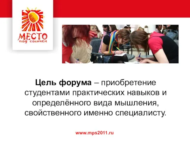 www.mps2011.ru Цель форума – приобретение студентами практических навыков и определённого вида мышления, свойственного именно специалисту.