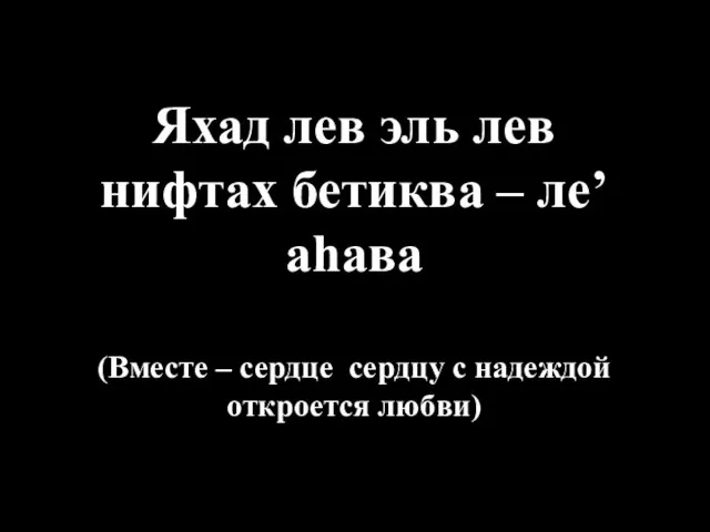 Яхад лев эль лев нифтах бетиква – ле’аhава (Вместе – сердце сердцу с надеждой откроется любви)