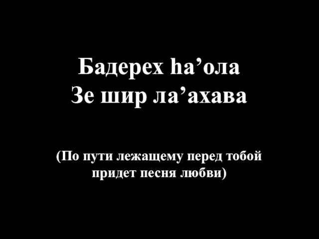 Бадерех hа’ола Зе шир ла’ахава (По пути лежащему перед тобой придет песня любви)