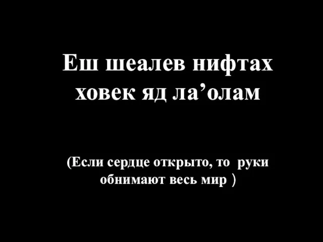 Еш шеалев нифтах ховек яд ла’олам (Если сердце открыто, то руки обнимают весь мир )