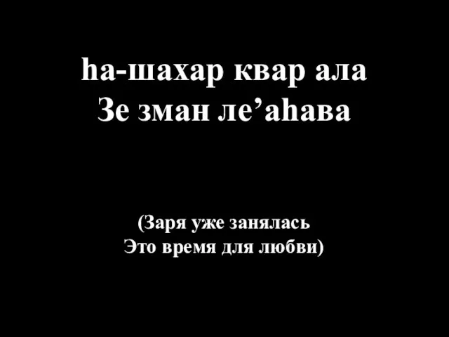 hа-шахар квар ала Зе зман ле’аhава (Заря уже занялась Это время для любви)