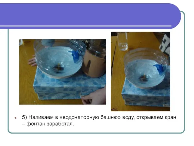 5) Наливаем в «водонапорную башню» воду, открываем кран – фонтан заработал.