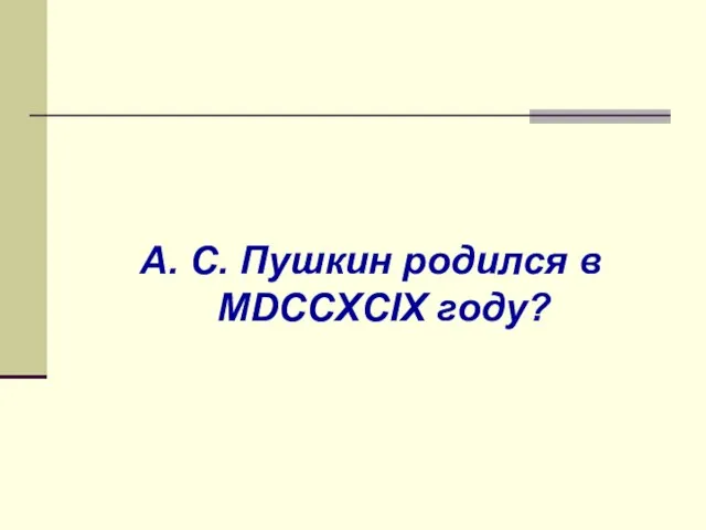 А. С. Пушкин родился в MDCCXCIX году?