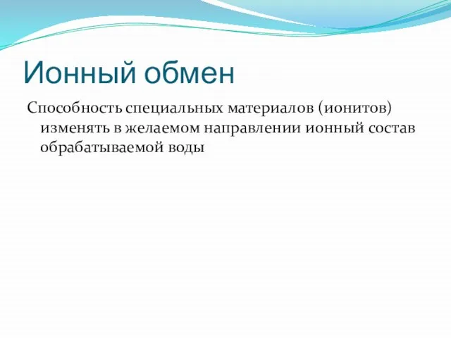 Ионный обмен Способность специальных материалов (ионитов) изменять в желаемом направлении ионный состав обрабатываемой воды