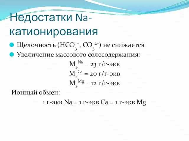 Недостатки Na-катионирования Щелочность (HCO3–, CO32–) не снижается Увеличение массового солесодержания: MэNa =