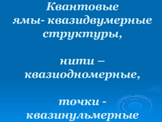 Квантовые ямы- квазидвумерные структуры, нити – квазиодномерные, точки - квазинульмерные