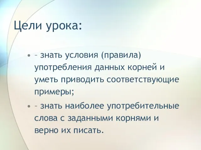 Цели урока: – знать условия (правила) употребления данных корней и уметь приводить