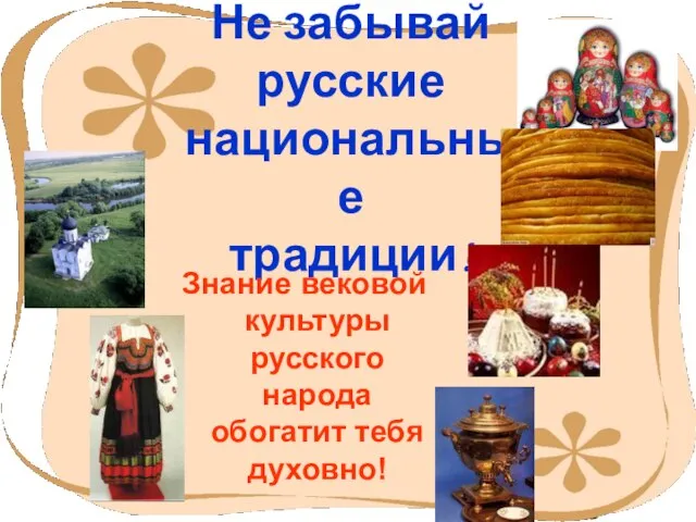 Не забывай русские национальные традиции! Знание вековой культуры русского народа обогатит тебя духовно!