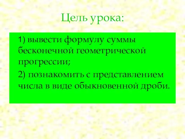 Цель урока: 1) вывести формулу суммы бесконечной геометрической прогрессии; 2) познакомить с