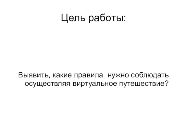 Цель работы: Выявить, какие правила нужно соблюдать осуществляя виртуальное путешествие?